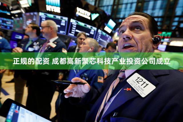 正规的配资 成都高新聚芯科技产业投资公司成立