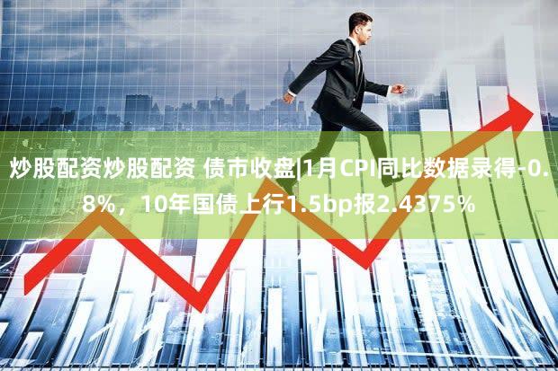 炒股配资炒股配资 债市收盘|1月CPI同比数据录得-0.8%，10年国债上行1.5bp报2.4375%