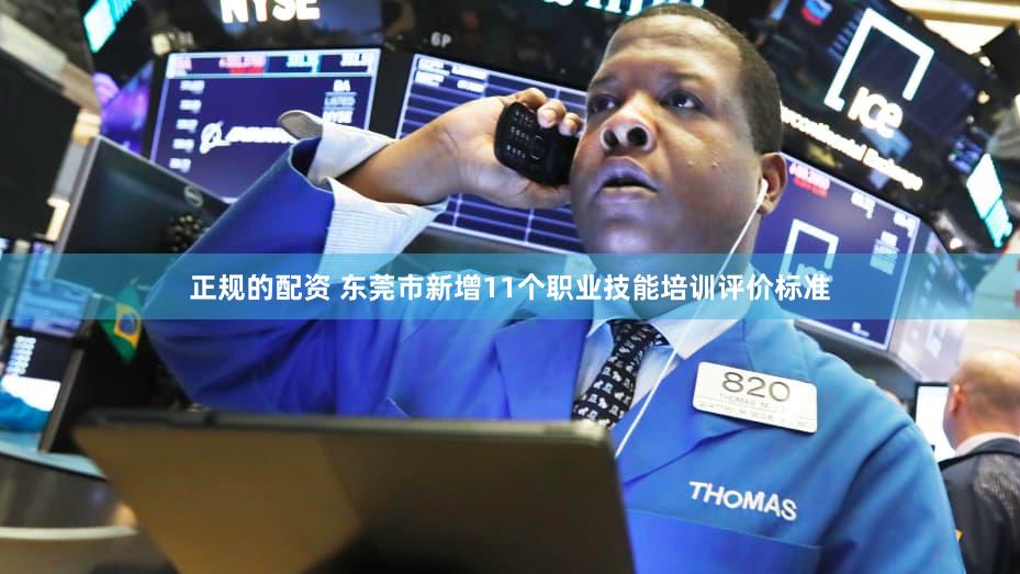 正规的配资 东莞市新增11个职业技能培训评价标准