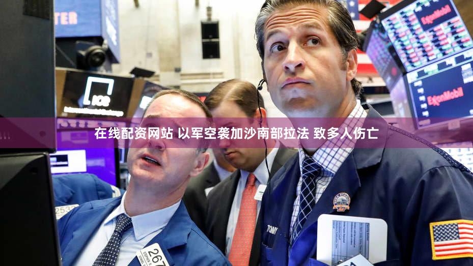 在线配资网站 以军空袭加沙南部拉法 致多人伤亡