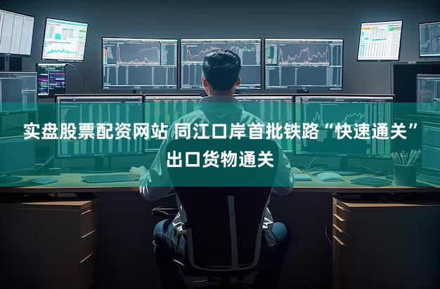 实盘股票配资网站 同江口岸首批铁路“快速通关”出口货物通关
