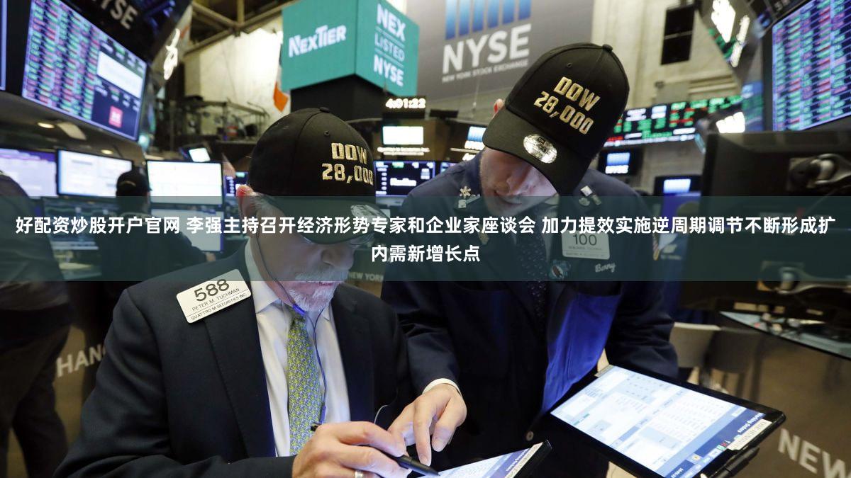 好配资炒股开户官网 李强主持召开经济形势专家和企业家座谈会 加力提效实施逆周期调节不断形成扩内需新增长点