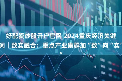 好配资炒股开户官网 2024重庆经济关键词｜数实融合：重点产业集群加“数”向“实”