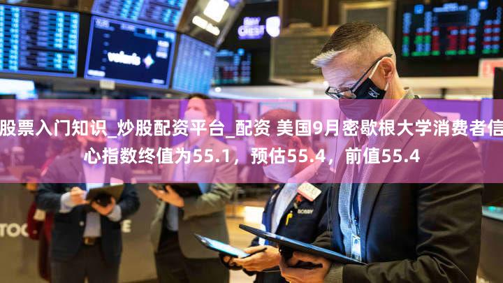 股票入门知识_炒股配资平台_配资 美国9月密歇根大学消费者信心指数终值为55.1，预估55.4，前值55.4
