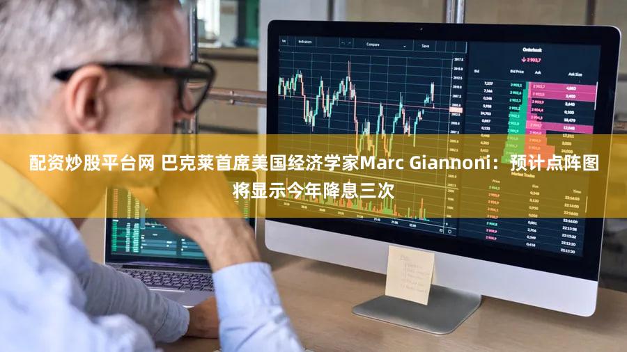 配资炒股平台网 巴克莱首席美国经济学家Marc Giannoni：预计点阵图将显示今年降息三次