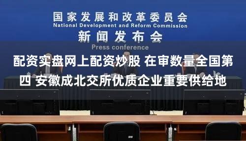 配资实盘网上配资炒股 在审数量全国第四 安徽成北交所优质企业重要供给地