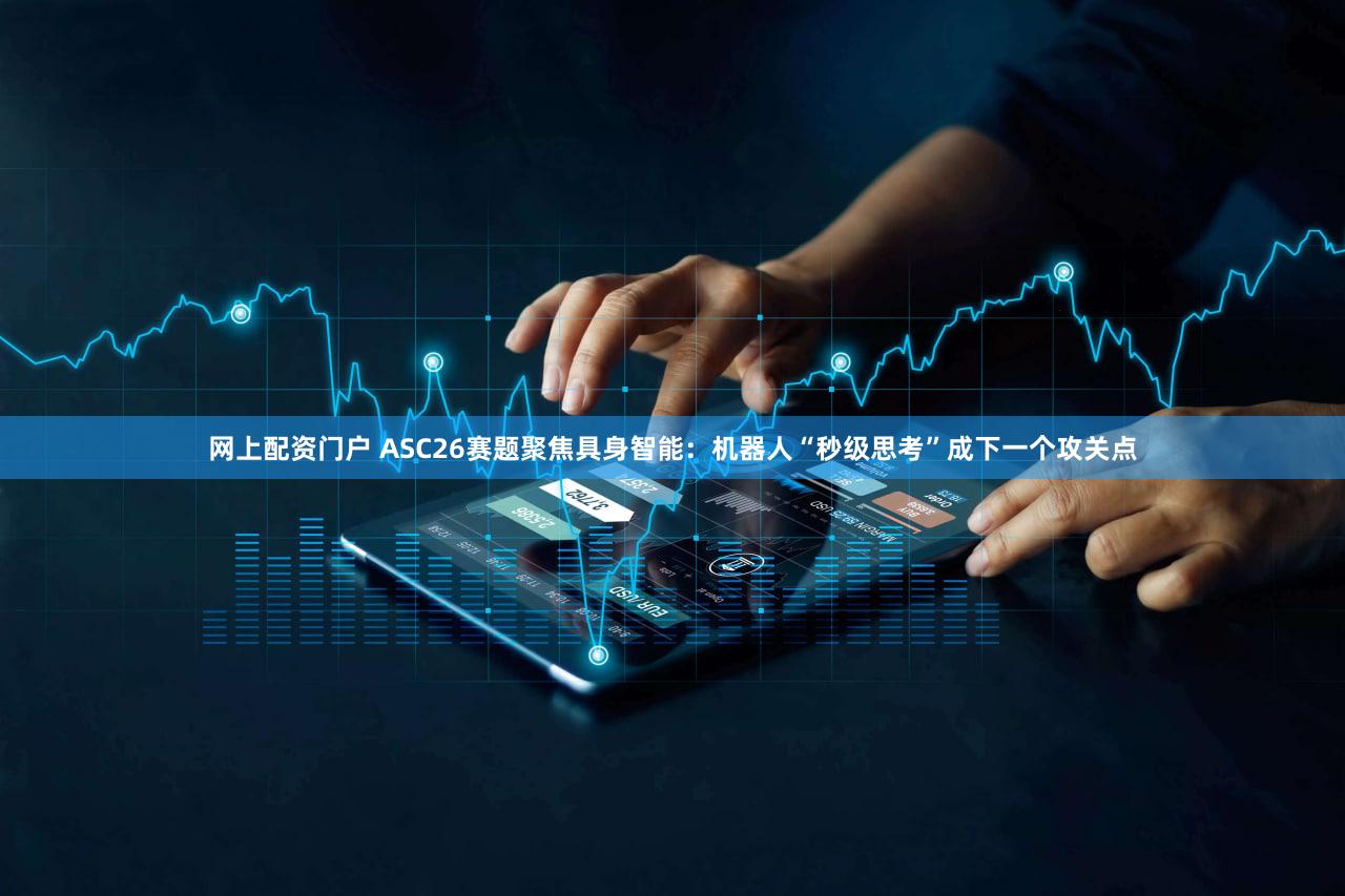 网上配资门户 ASC26赛题聚焦具身智能：机器人“秒级思考”成下一个攻关点