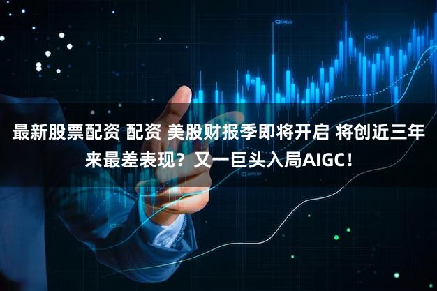 最新股票配资 配资 美股财报季即将开启 将创近三年来最差表现？又一巨头入局AIGC！