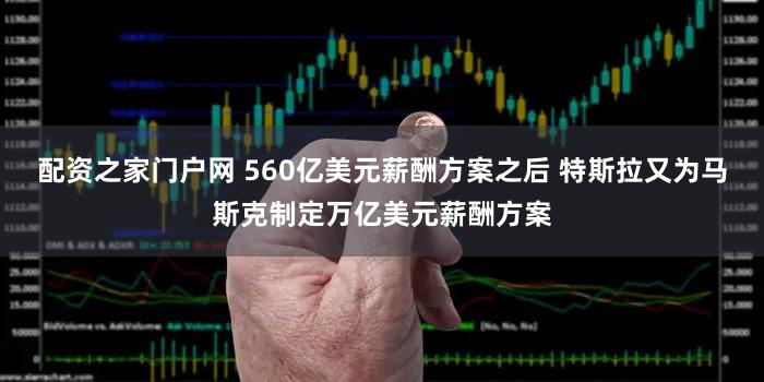 配资之家门户网 560亿美元薪酬方案之后 特斯拉又为马斯克制定万亿美元薪酬方案