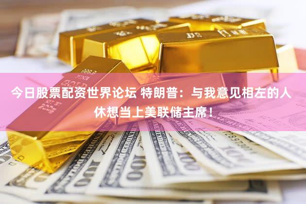 今日股票配资世界论坛 特朗普：与我意见相左的人 休想当上美联储主席！