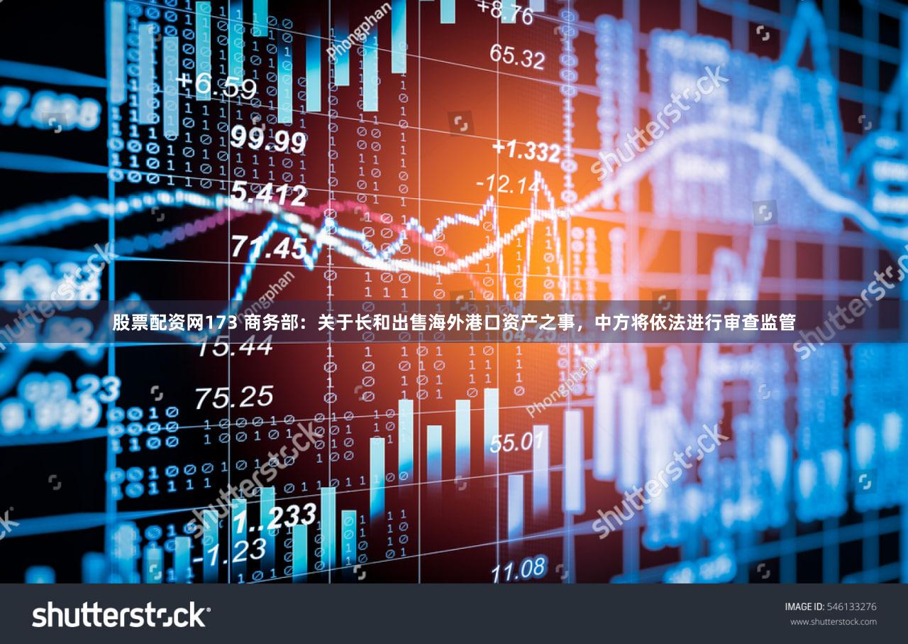 股票配资网173 商务部：关于长和出售海外港口资产之事，中方将依法进行审查监管