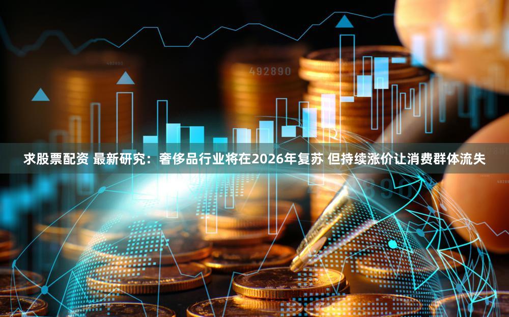 求股票配资 最新研究：奢侈品行业将在2026年复苏 但持续涨价让消费群体流失