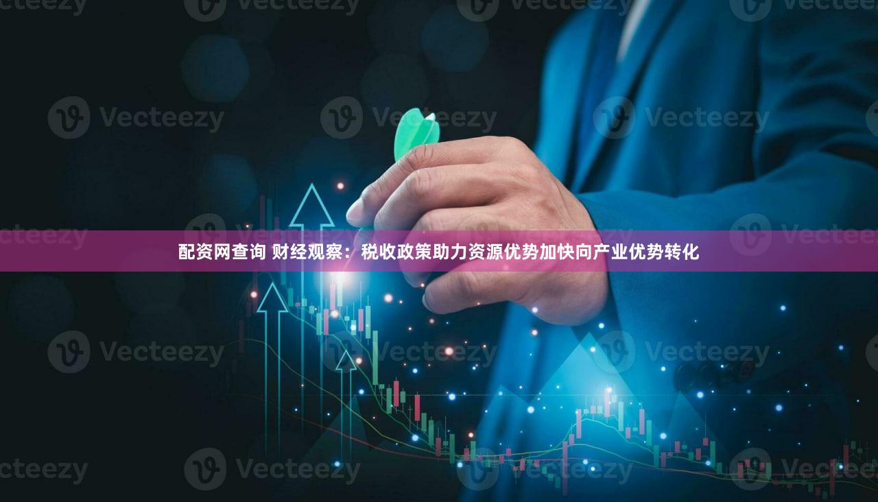 配资网查询 财经观察：税收政策助力资源优势加快向产业优势转化