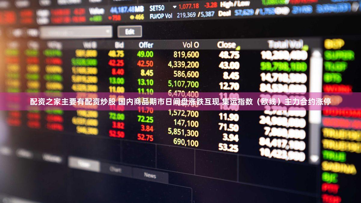 配资之家主要有配资炒股 国内商品期市日间盘涨跌互现 集运指数（欧线）主力合约涨停