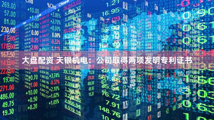大盘配资 天银机电：公司取得两项发明专利证书