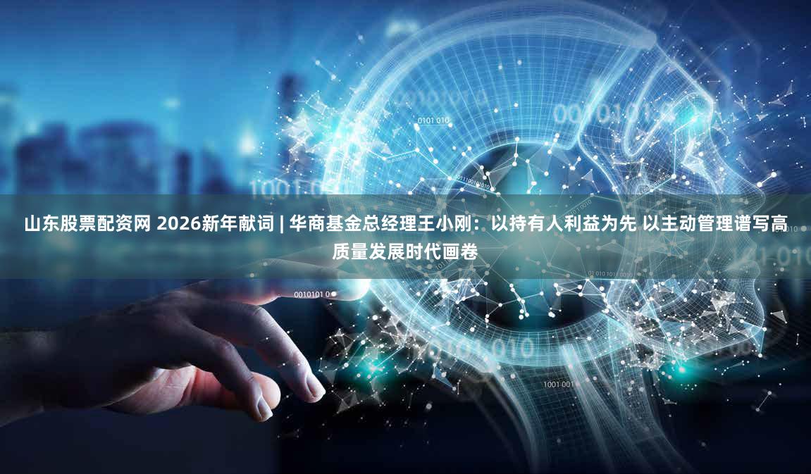 山东股票配资网 2026新年献词 | 华商基金总经理王小刚：以持有人利益为先 以主动管理谱写高质量发展时代画卷
