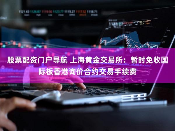 股票配资门户导航 上海黄金交易所：暂时免收国际板香港询价合约交易手续费