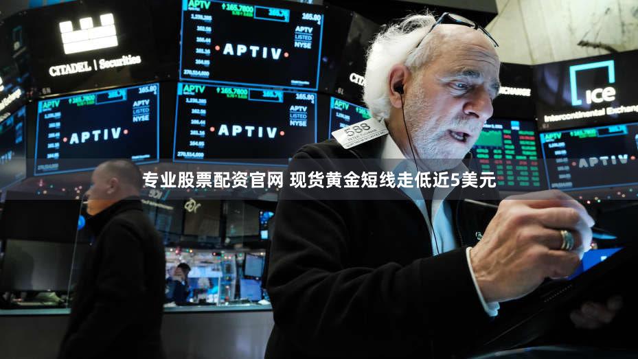 专业股票配资官网 现货黄金短线走低近5美元
