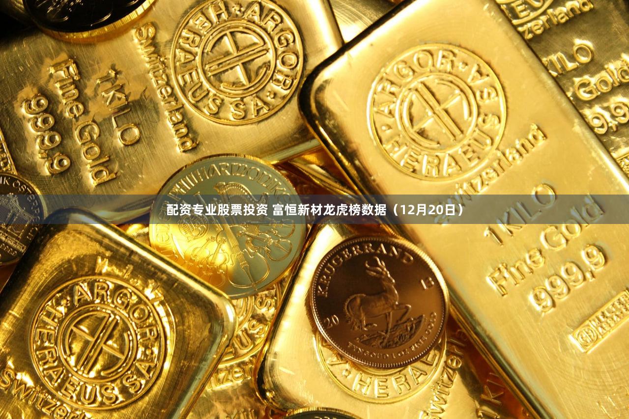 配资专业股票投资 富恒新材龙虎榜数据（12月20日）