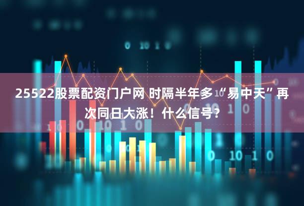 25522股票配资门户网 时隔半年多 “易中天”再次同日大涨!什么信号?