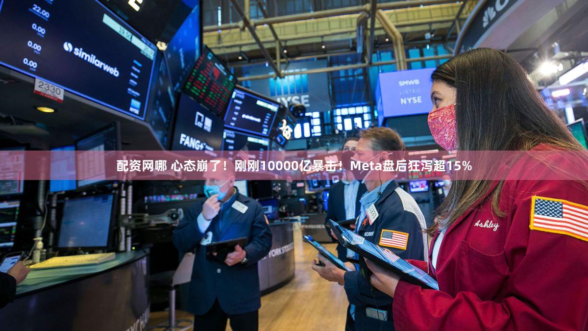 配资网哪 心态崩了！刚刚10000亿暴击！Meta盘后狂泻超15%