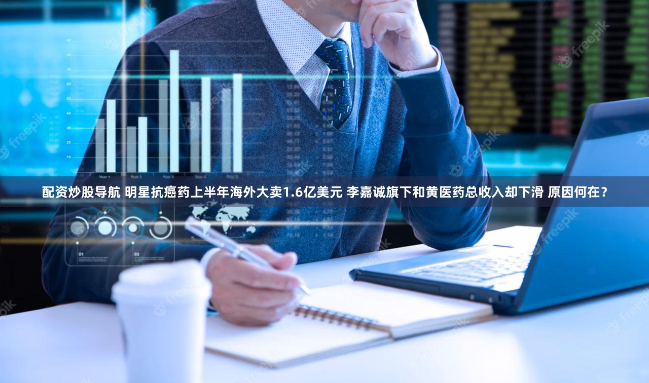 配资炒股导航 明星抗癌药上半年海外大卖1.6亿美元 李嘉诚旗下和黄医药总收入却下滑 原因何在？