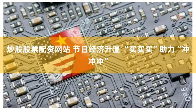 炒股股票配资网站 节日经济升温 “买买买”助力“冲冲冲”