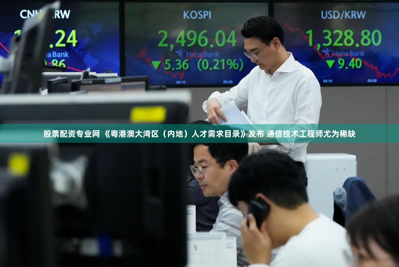 股票配资专业网 《粤港澳大湾区(内地)人才需求目录》发布 通信技术工程师尤为稀缺