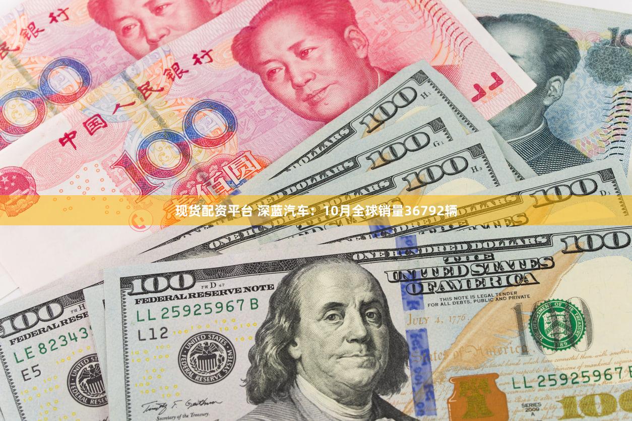 现货配资平台 深蓝汽车：10月全球销量36792辆