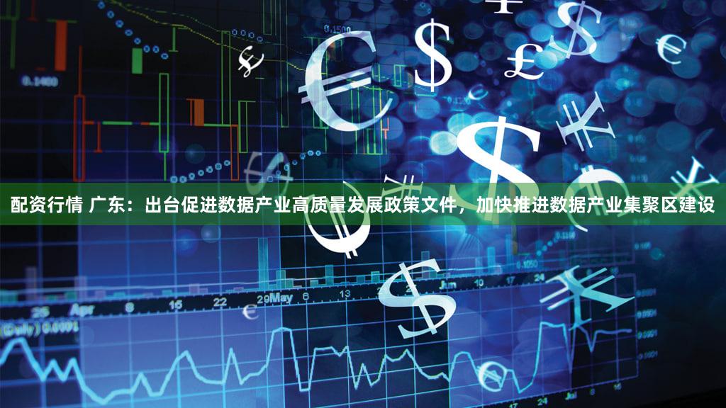 配资行情 广东:出台促进数据产业高质量发展政策文件,加快推进数据产业集聚区建设