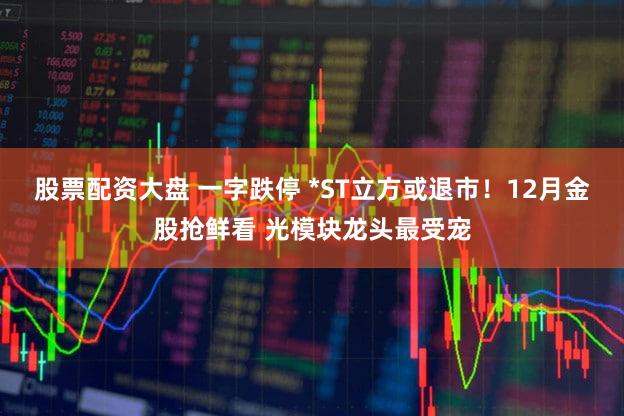 股票配资大盘 一字跌停 *ST立方或退市!12月金股抢鲜看 光模块龙头最受宠