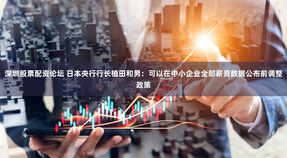 深圳股票配资论坛 日本央行行长植田和男：可以在中小企业全部薪资数据公布前调整政策