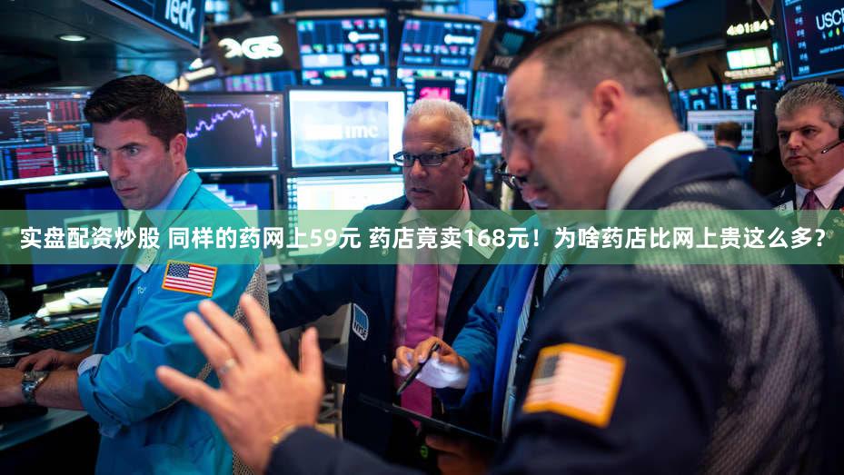 实盘配资炒股 同样的药网上59元 药店竟卖168元！为啥药店比网上贵这么多？