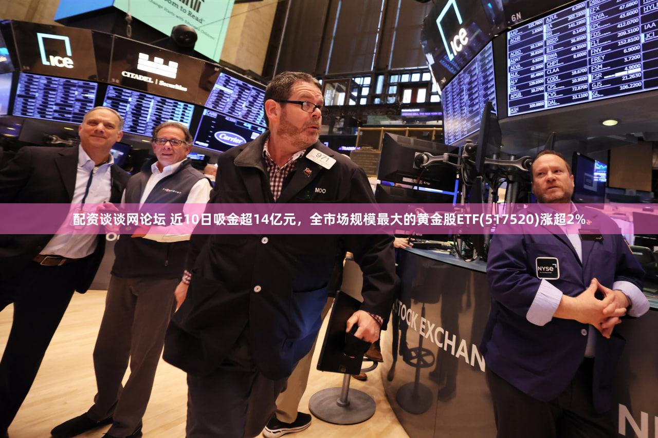 配资谈谈网论坛 近10日吸金超14亿元，全市场规模最大的黄金股ETF(517520)涨超2%