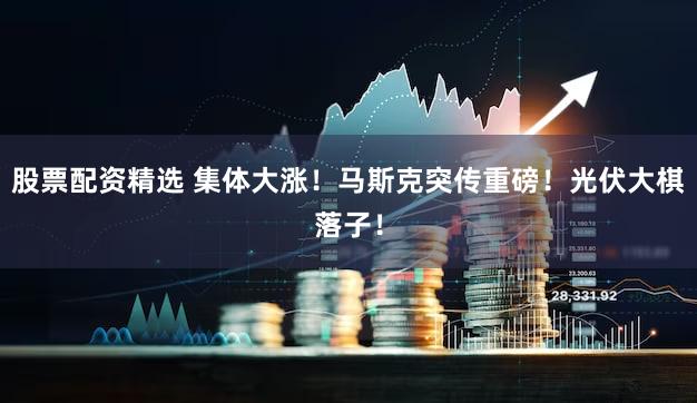 股票配资精选 集体大涨!马斯克突传重磅!光伏大棋落子!