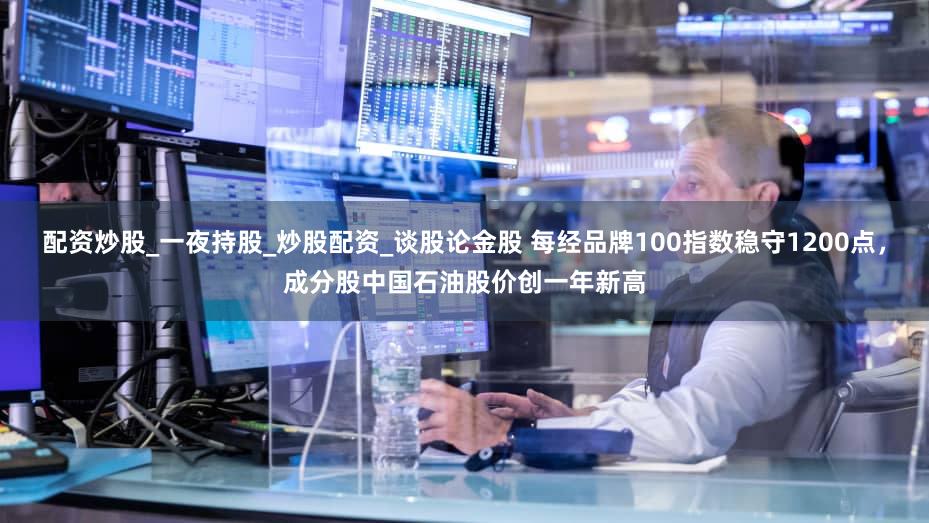 配资炒股_一夜持股_炒股配资_谈股论金股 每经品牌100指数稳守1200点,成分股中国石油股价创一年新高
