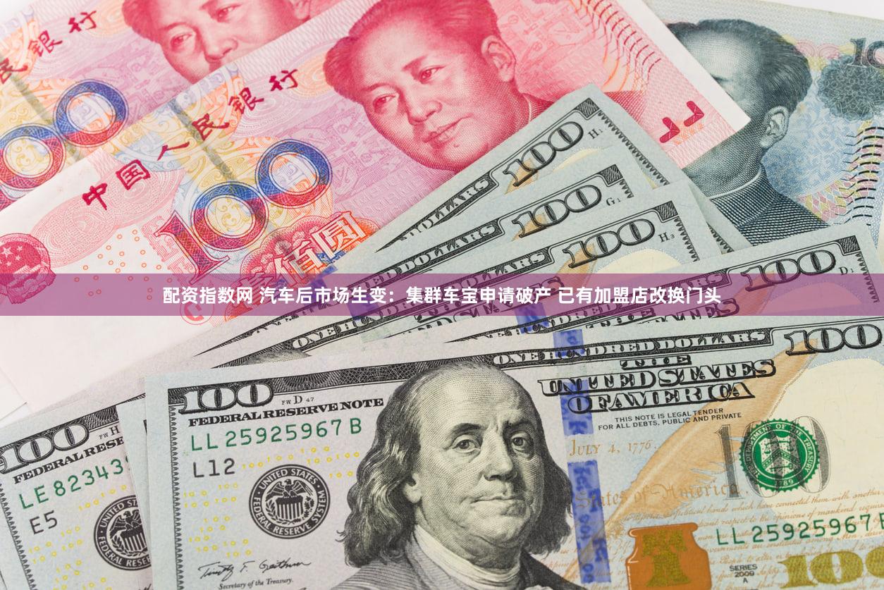 配资指数网 汽车后市场生变:集群车宝申请破产 已有加盟店改换门头