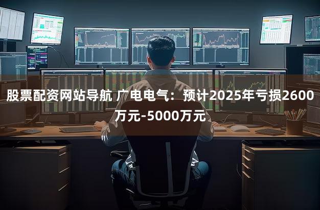 股票配资网站导航 广电电气：预计2025年亏损2600万元-5000万元