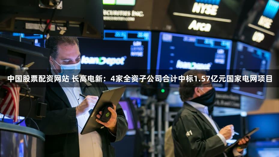 中国股票配资网站 长高电新：4家全资子公司合计中标1.57亿元国家电网项目