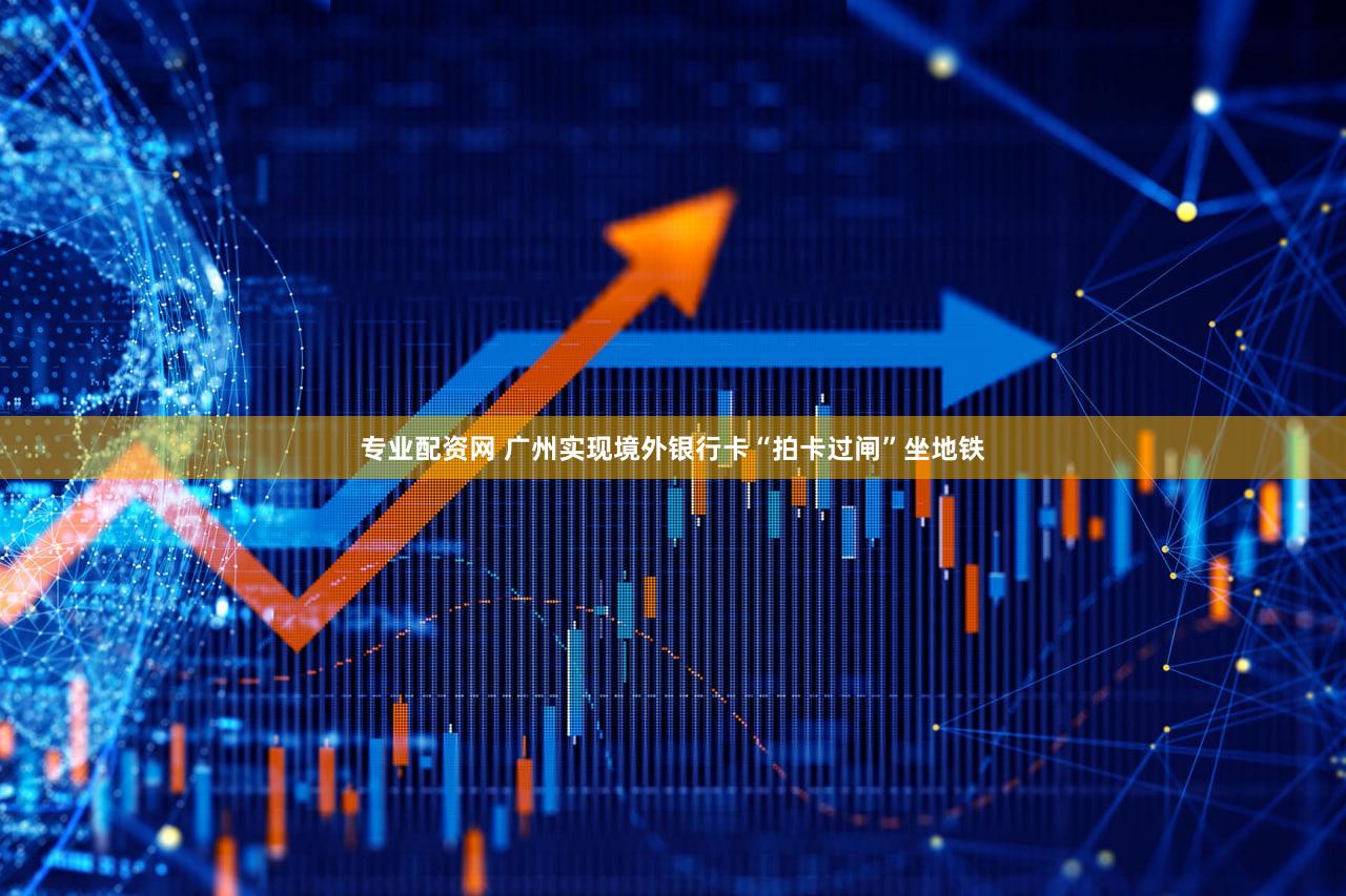 专业配资网 广州实现境外银行卡“拍卡过闸”坐地铁