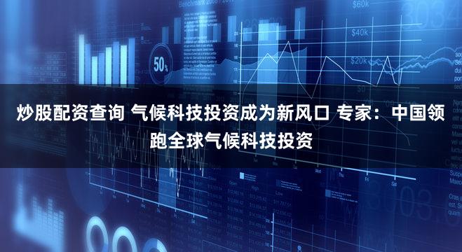 炒股配资查询 气候科技投资成为新风口 专家:中国领跑全球气候科技投资