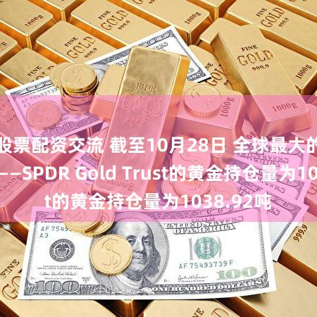 股票配资交流 截至10月28日 全球最大的黄金ETF——SPDR Gold Trust的黄金持仓量为1038.92吨