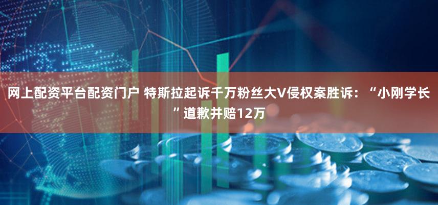 网上配资平台配资门户 特斯拉起诉千万粉丝大V侵权案胜诉：“小刚学长”道歉并赔12万