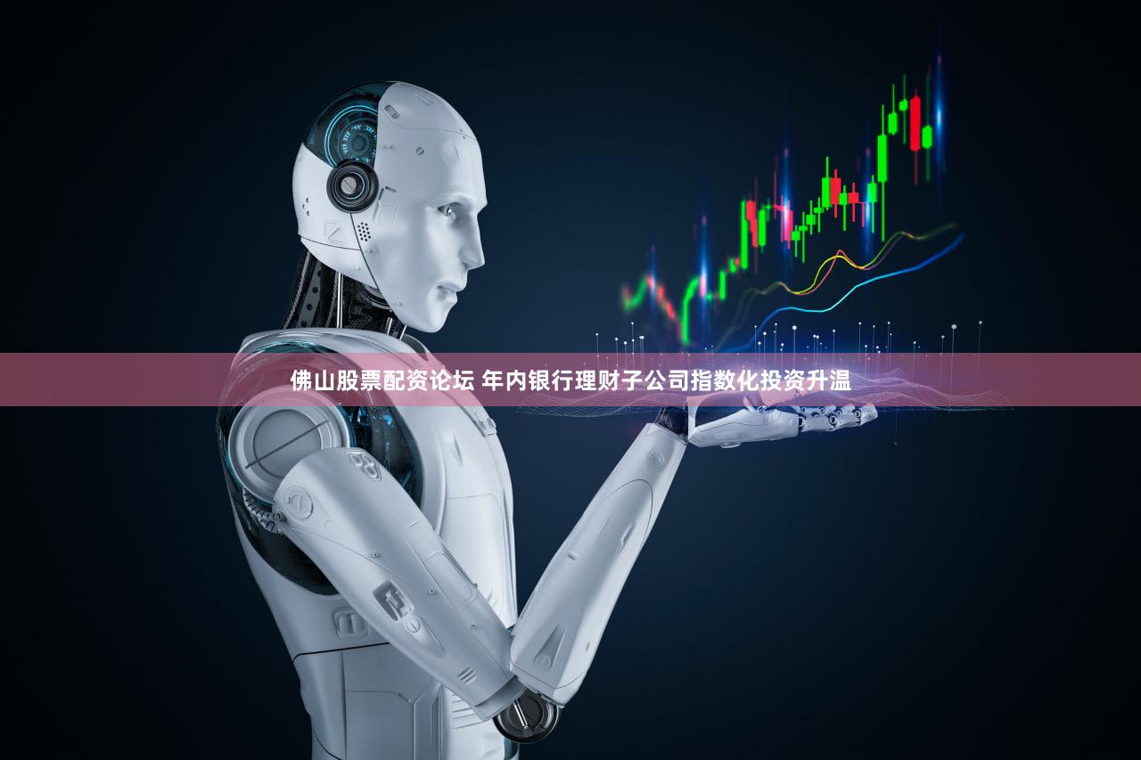佛山股票配资论坛 年内银行理财子公司指数化投资升温