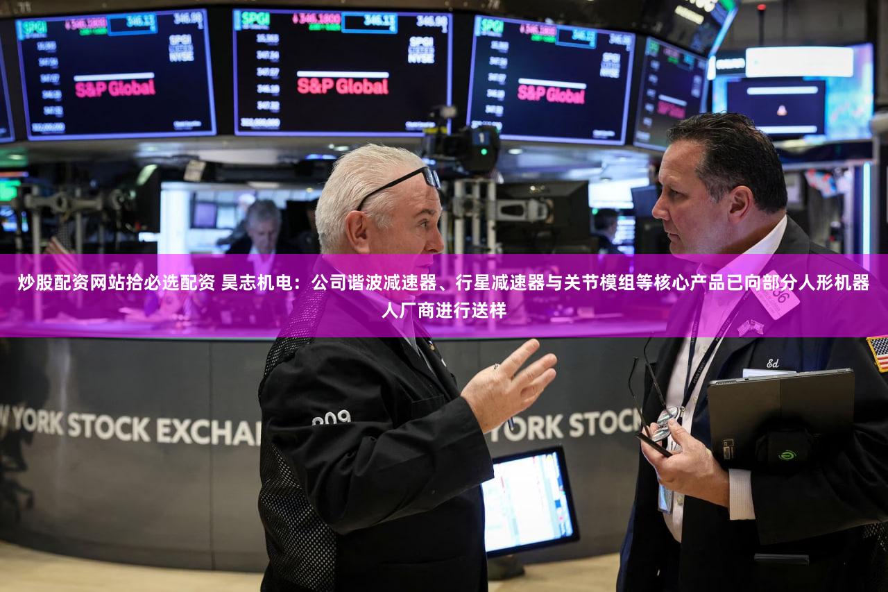 炒股配资网站拾必选配资 昊志机电：公司谐波减速器、行星减速器与关节模组等核心产品已向部分人形机器人厂商进行送样