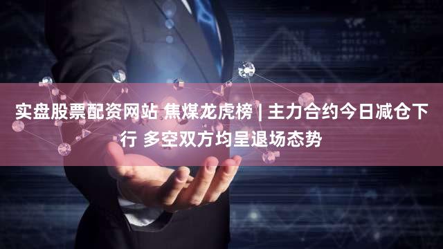 实盘股票配资网站 焦煤龙虎榜 | 主力合约今日减仓下行 多空双方均呈退场态势