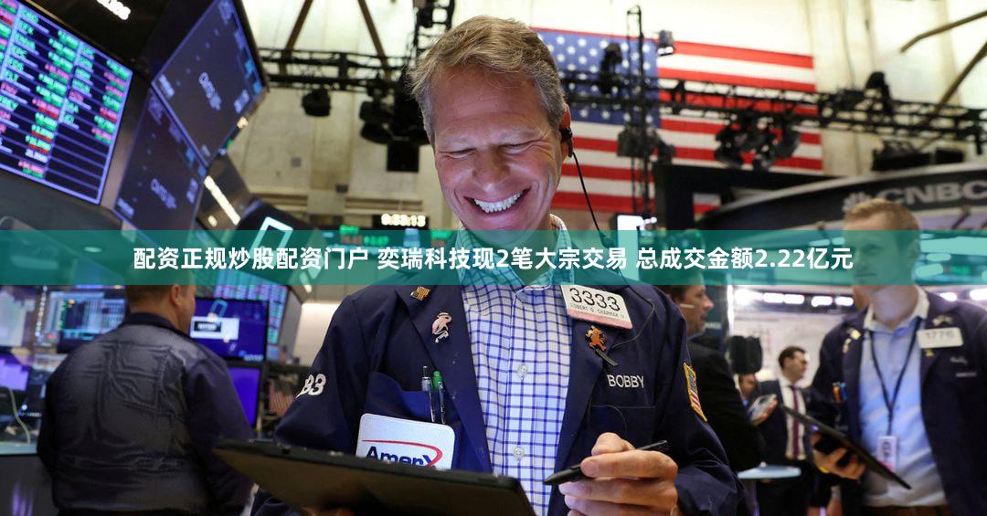 配资正规炒股配资门户 奕瑞科技现2笔大宗交易 总成交金额2.22亿元
