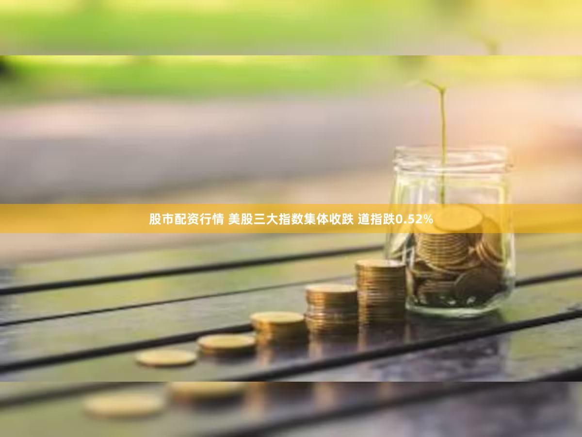 股市配资行情 美股三大指数集体收跌 道指跌0.52%
