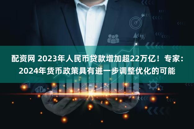 配资网 2023年人民币贷款增加超22万亿！专家：2024年货币政策具有进一步调整优化的可能