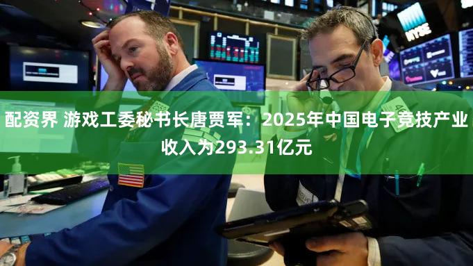 配资界 游戏工委秘书长唐贾军：2025年中国电子竞技产业收入为293.31亿元